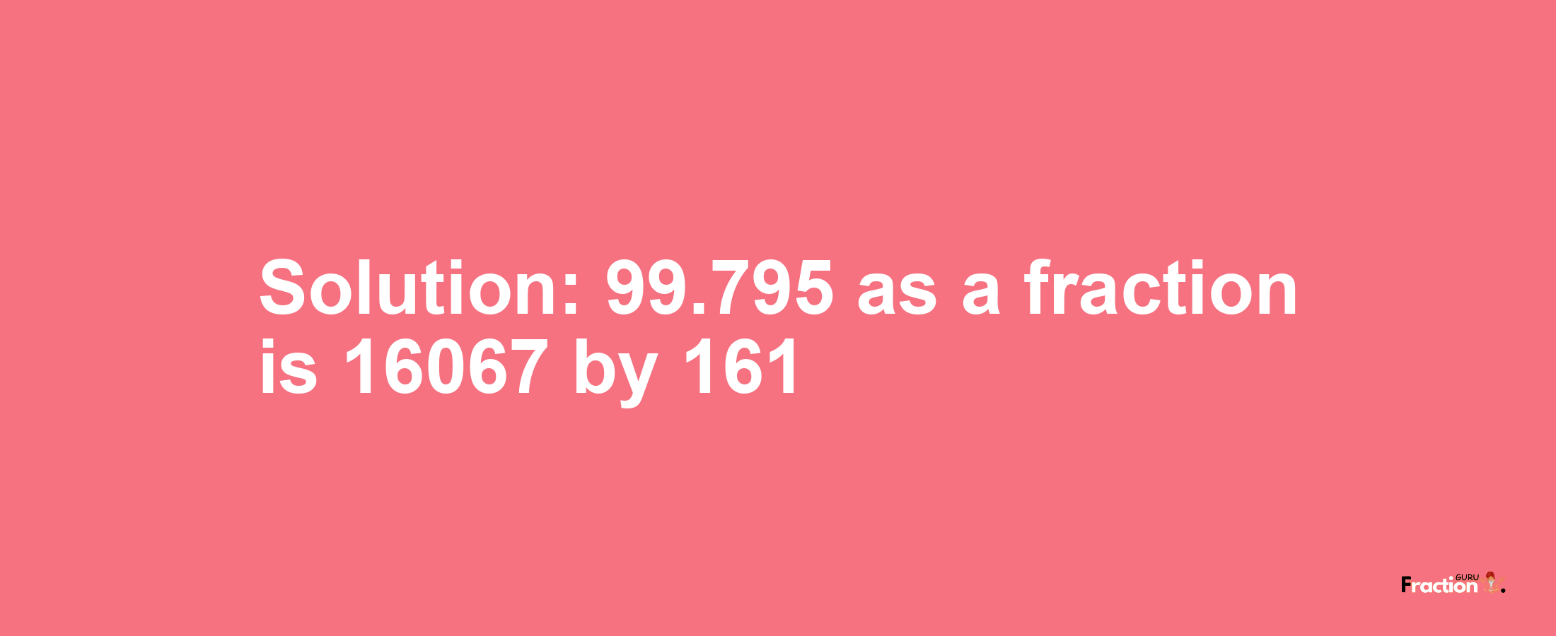 Solution:99.795 as a fraction is 16067/161